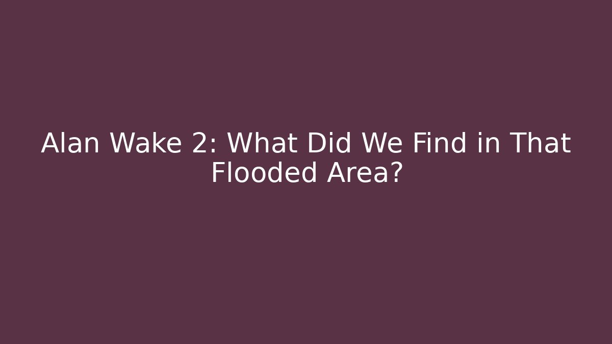 Alan Wake 2: What Did We Find in That Flooded Area?