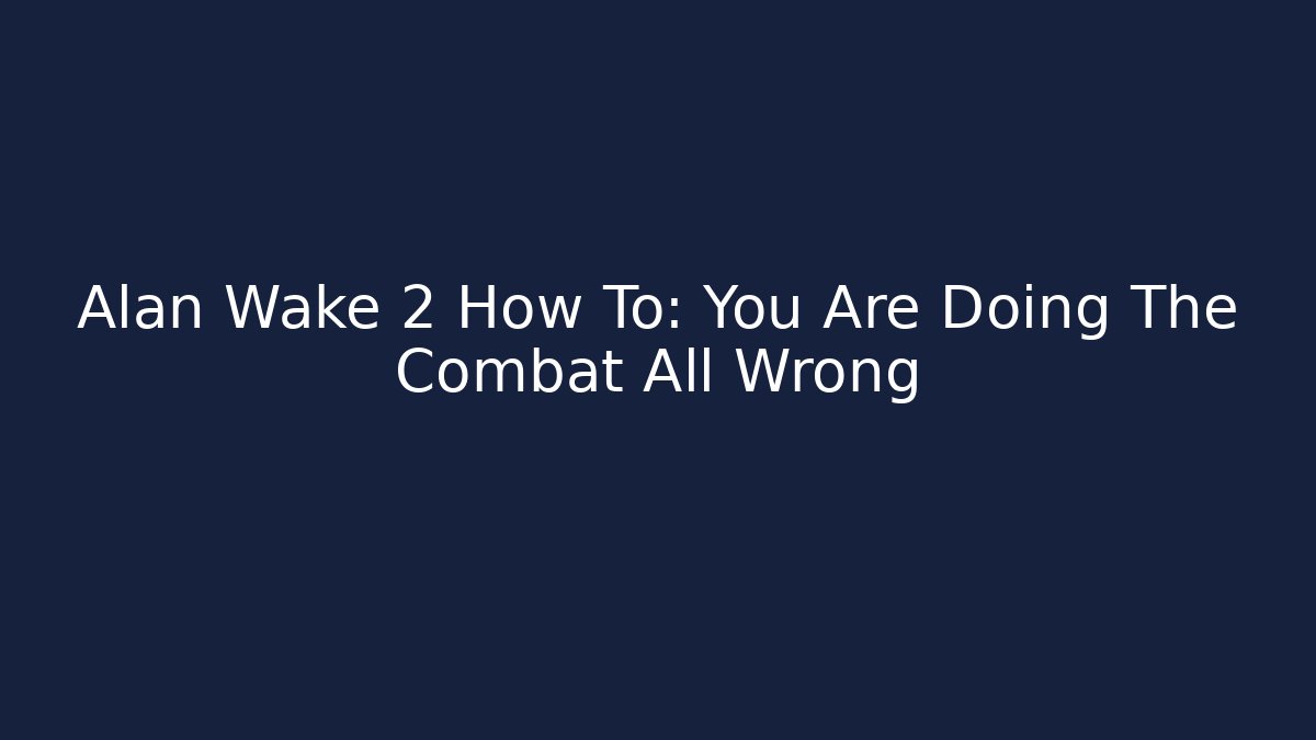 Alan Wake 2 How To: You Are Doing The Combat All Wrong