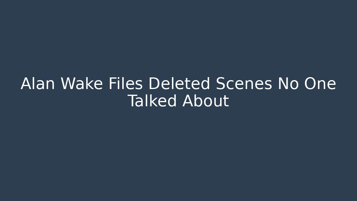 Alan Wake Files Deleted Scenes No One Talked About - Critter Realm