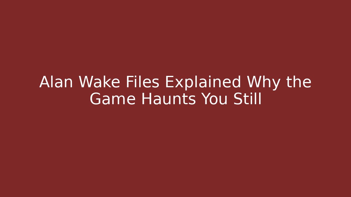Alan Wake Files Explained Why the Game Haunts You Still - Critter Realm