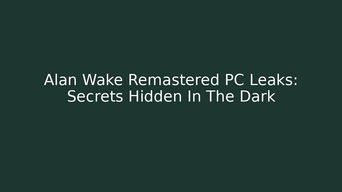 Alan Wake Remastered PC Leaks: Secrets Hidden In The Dark