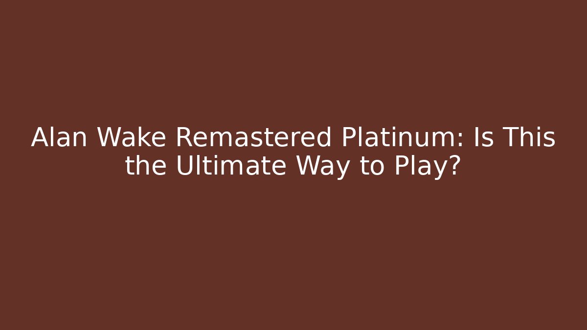 Alan Wake Remastered Platinum: Is This the Ultimate Way to Play?