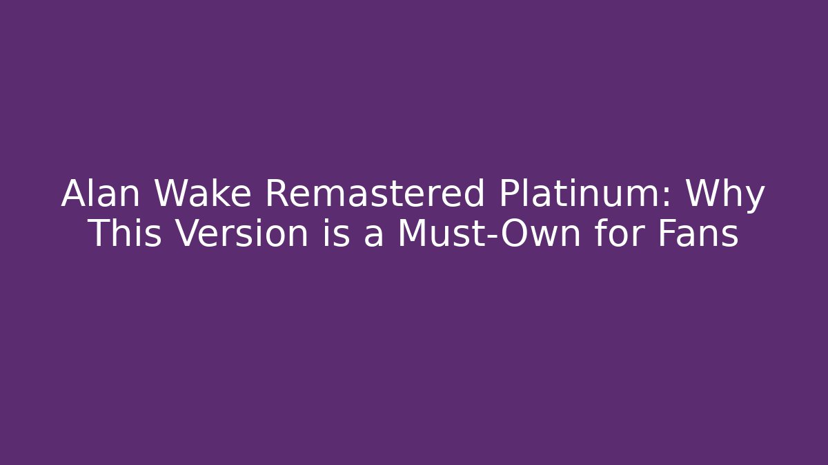Alan Wake Remastered Platinum: Why This Version is a Must-Own for Fans