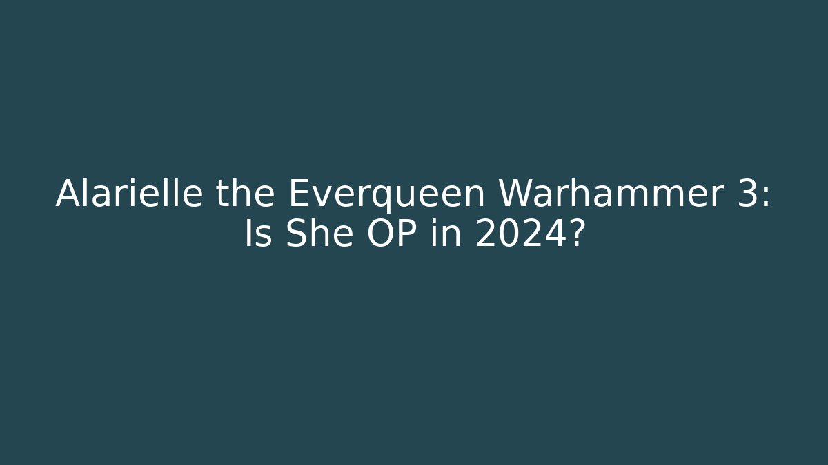 Alarielle the Everqueen Warhammer 3: Is She OP in 2024?