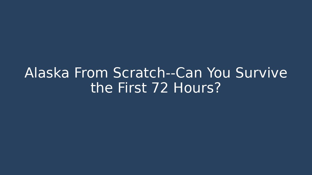 Alaska From Scratch—Can You Survive the First 72 Hours?