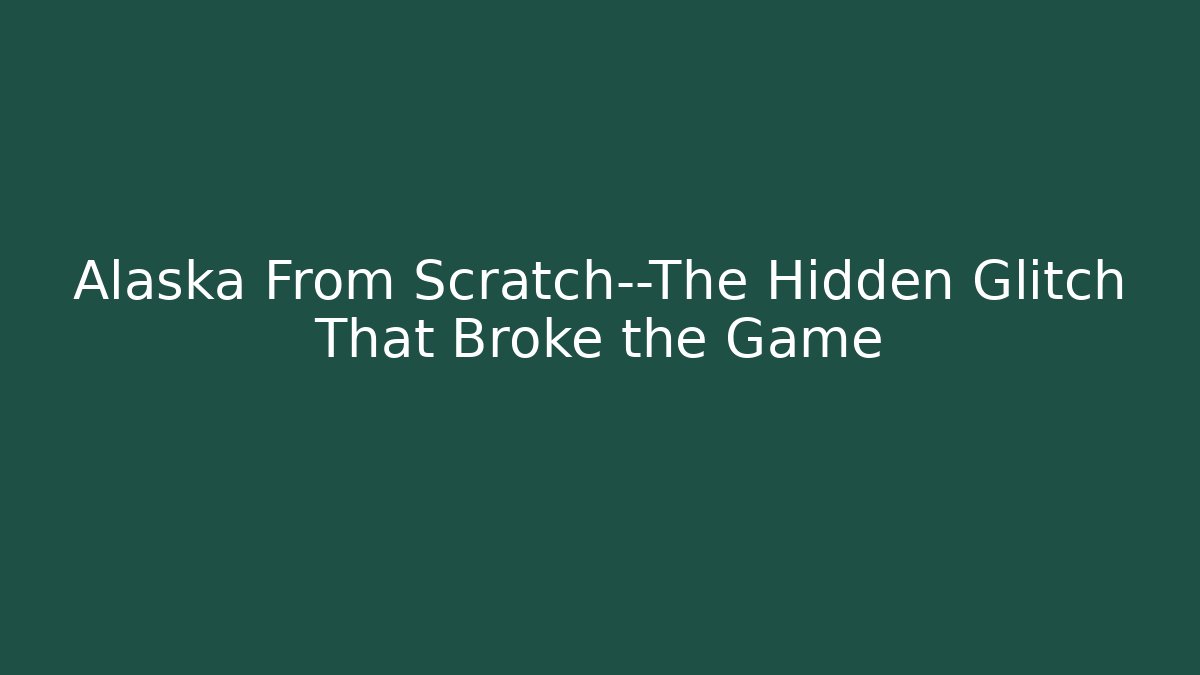Alaska From Scratch—The Hidden Glitch That Broke the Game