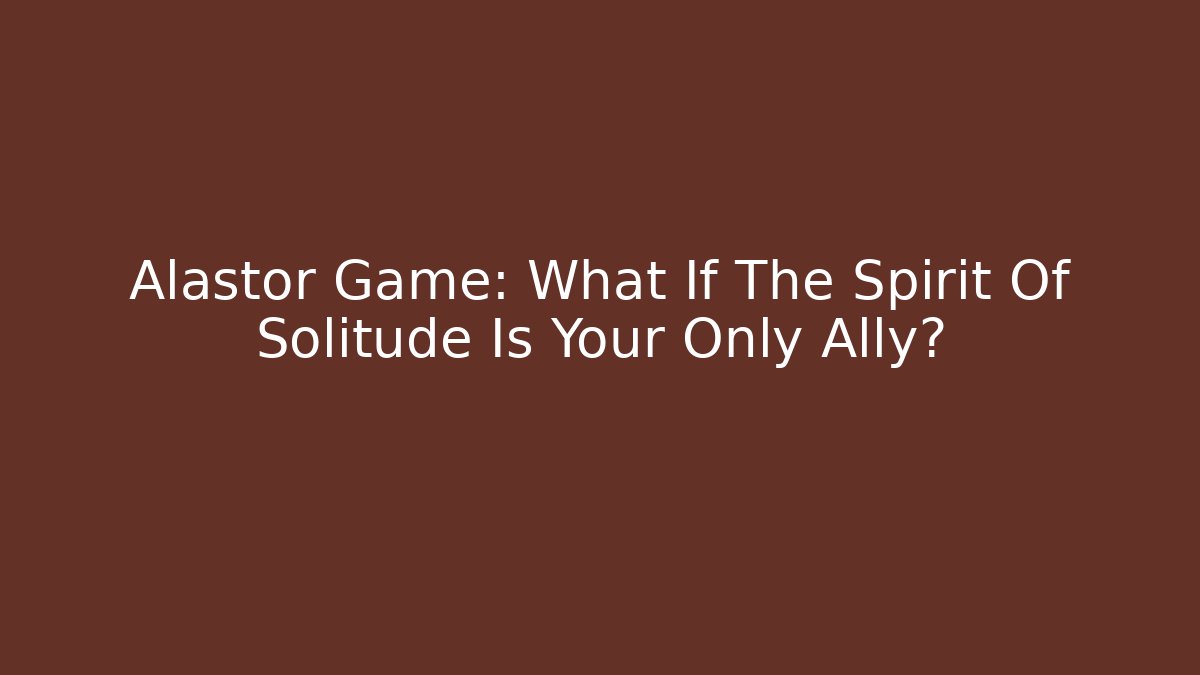 Alastor Game: What If The Spirit Of Solitude Is Your Only Ally?