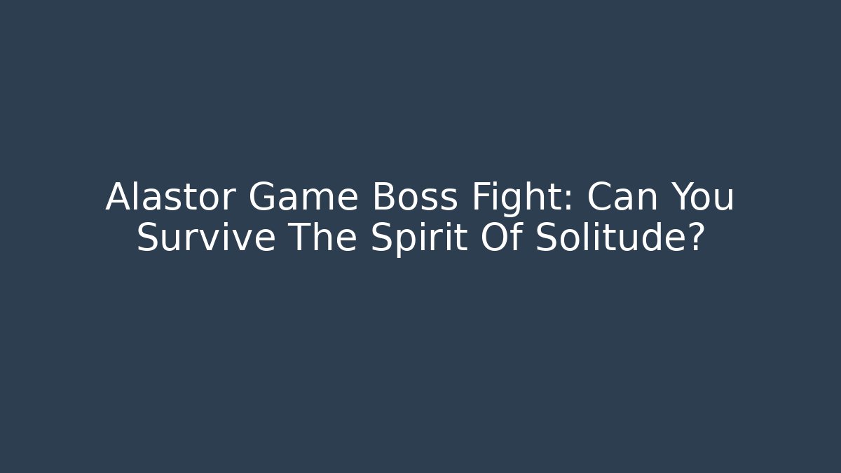 Alastor Game Boss Fight: Can You Survive The Spirit Of Solitude?
