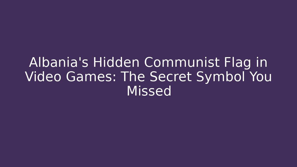 Albania's Hidden Communist Flag in Video Games: The Secret Symbol You Missed