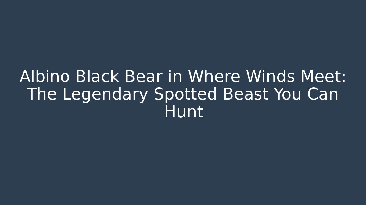 Albino Black Bear in Where Winds Meet: The Legendary Spotted Beast You Can Hunt