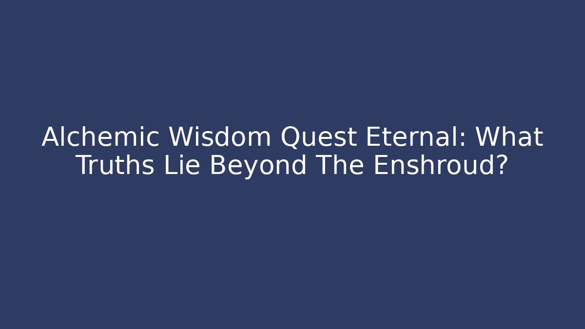 Alchemic Wisdom Quest Eternal: What Truths Lie Beyond The Enshroud?
