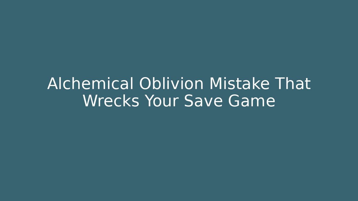 Alchemical Oblivion Mistake That Wrecks Your Save Game
