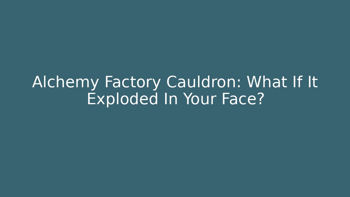 Alchemy Factory Cauldron: What If It Exploded In Your Face?