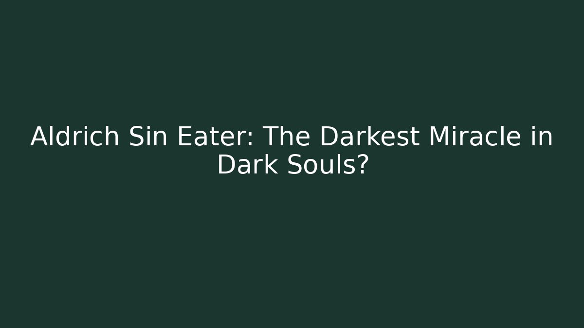 Aldrich Sin Eater: The Darkest Miracle in Dark Souls?