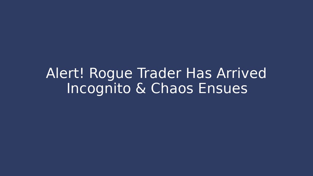 Alert! Rogue Trader Has Arrived Incognito & Chaos Ensues