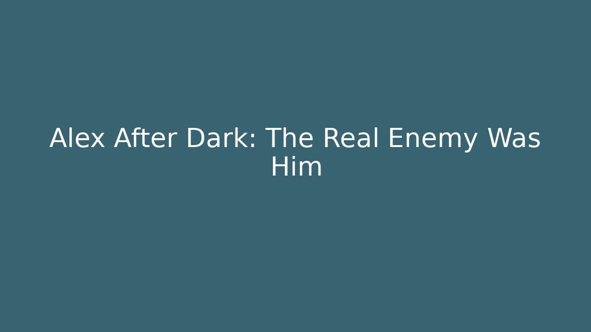 Alex After Dark: The Real Enemy Was Him