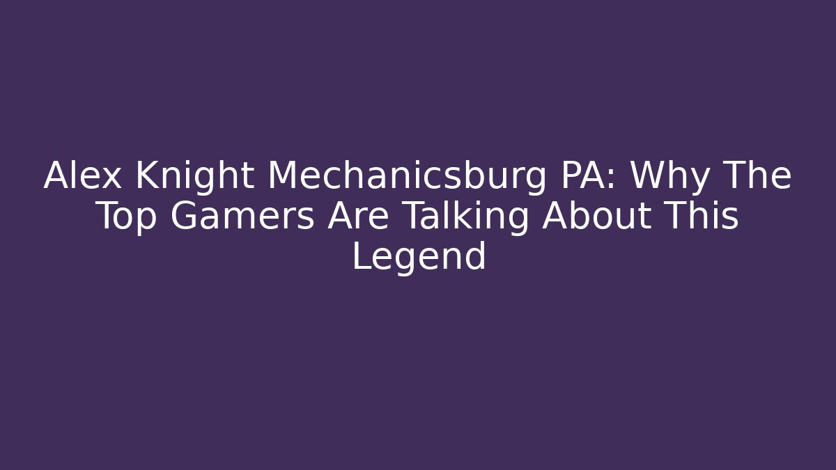 Alex Knight Mechanicsburg PA: Why The Top Gamers Are Talking About This Legend