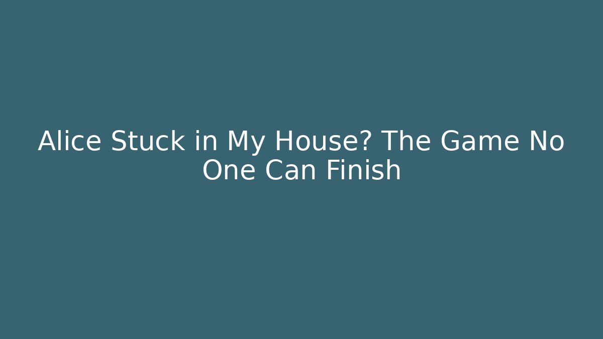 Alice Stuck in My House? The Game No One Can Finish