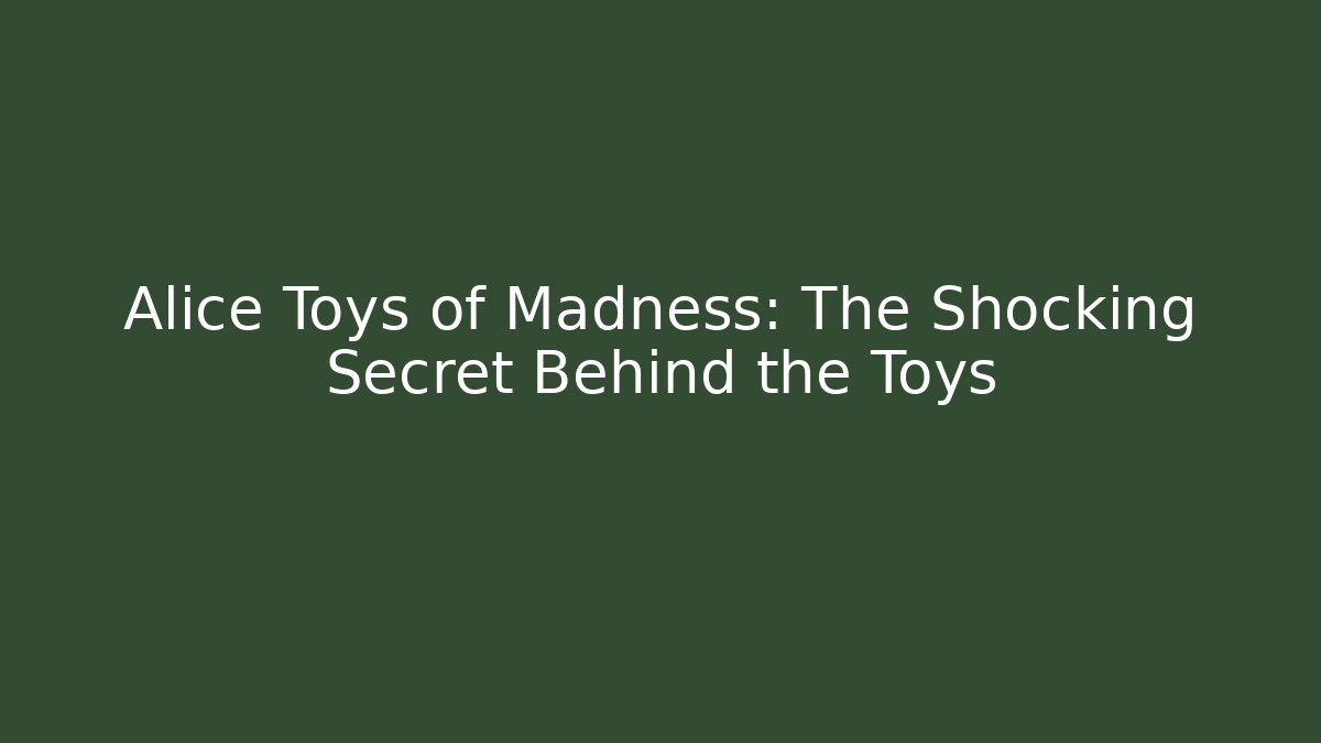 Alice Toys of Madness: The Shocking Secret Behind the Toys