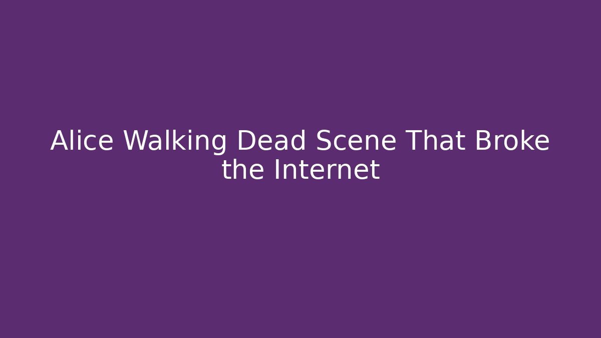 Alice Walking Dead Scene That Broke the Internet