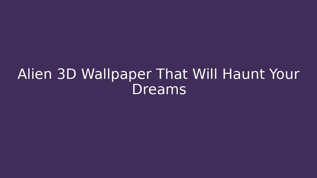 Alien 3D Wallpaper That Will Haunt Your Dreams
