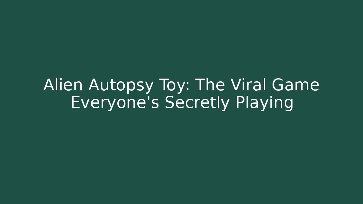 Alien Autopsy Toy: The Viral Game Everyone's Secretly Playing