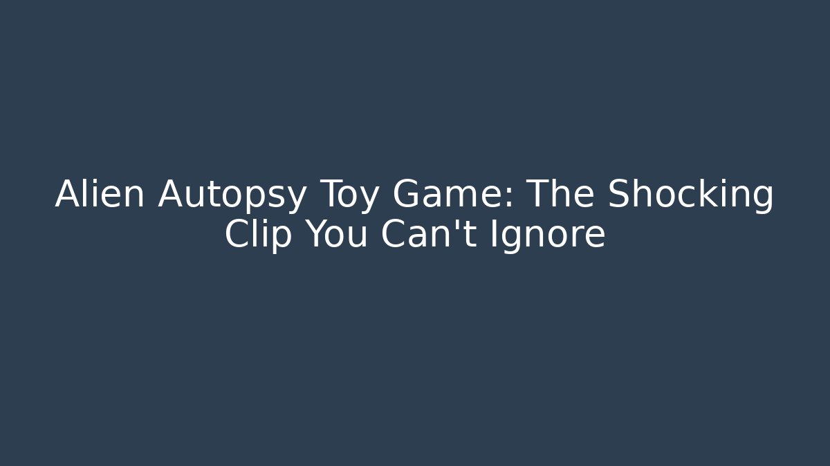 Alien Autopsy Toy Game: The Shocking Clip You Can't Ignore