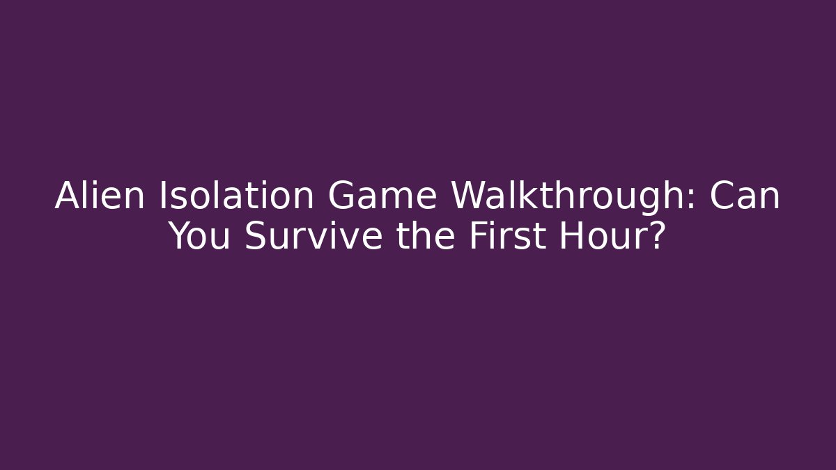 Alien Isolation Game Walkthrough: Can You Survive the First Hour?