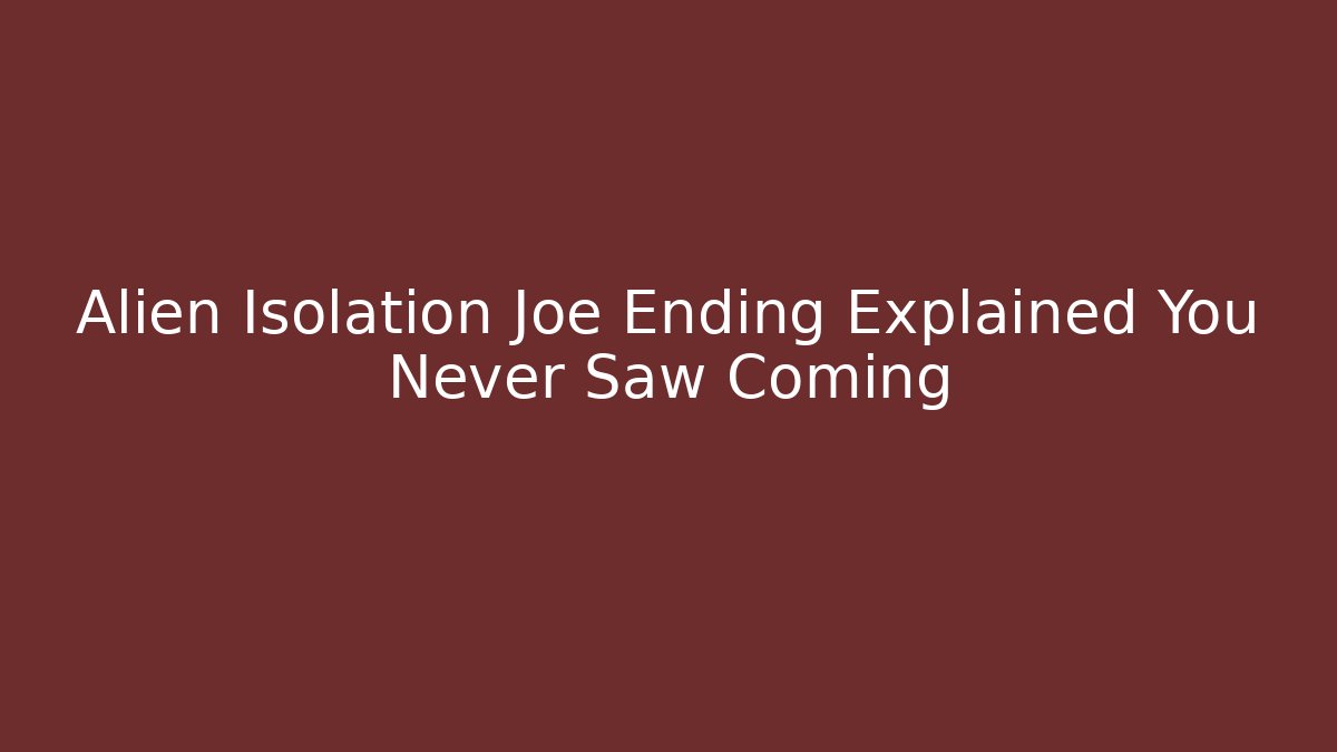 Alien Isolation Joe Ending Explained You Never Saw Coming