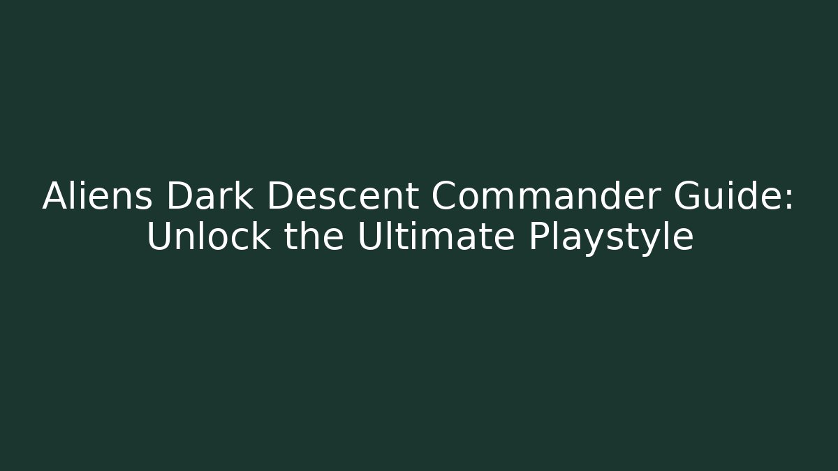 Aliens Dark Descent Commander Guide: Unlock the Ultimate Playstyle