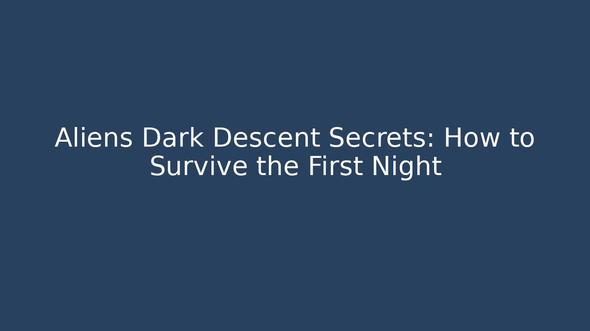 Aliens Dark Descent Secrets: How to Survive the First Night