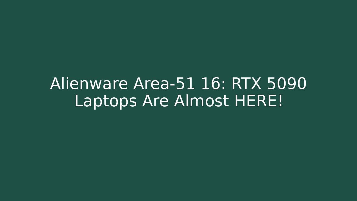 Alienware Area-51 16: RTX 5090 Laptops Are Almost HERE!