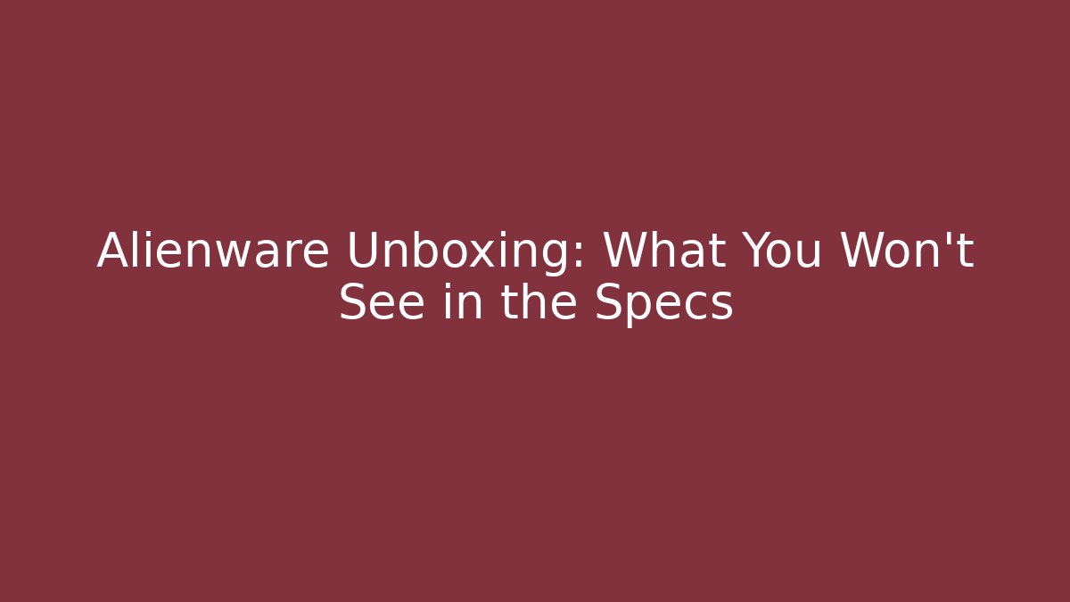 Alienware Unboxing: What You Won’t See in the Specs