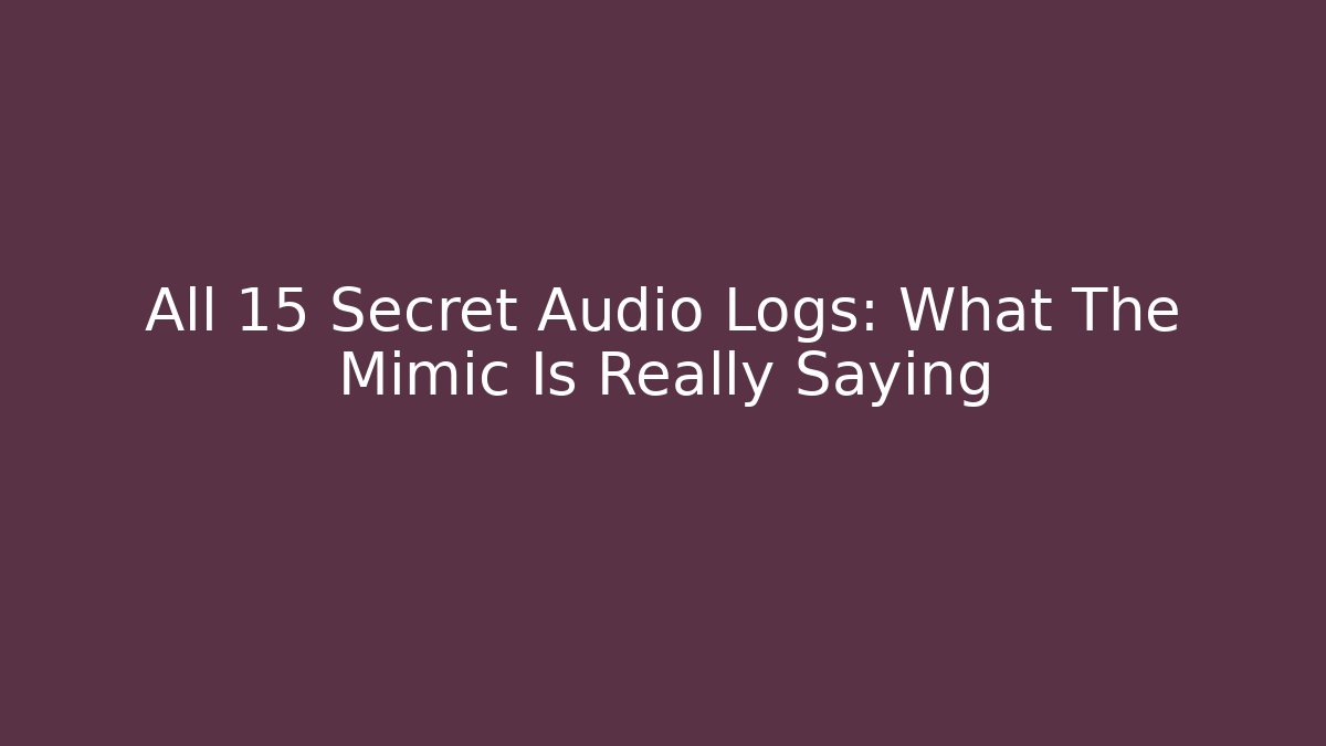 All 15 Secret Audio Logs: What The Mimic Is Really Saying