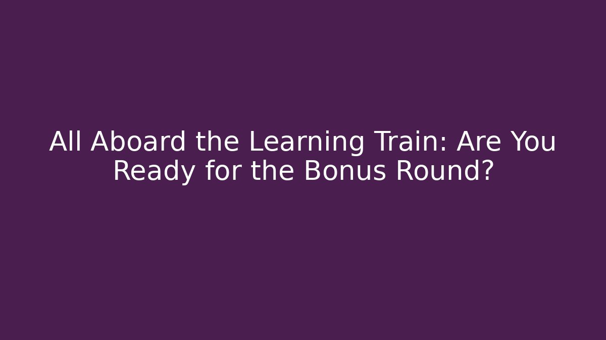 All Aboard the Learning Train: Are You Ready for the Bonus Round?