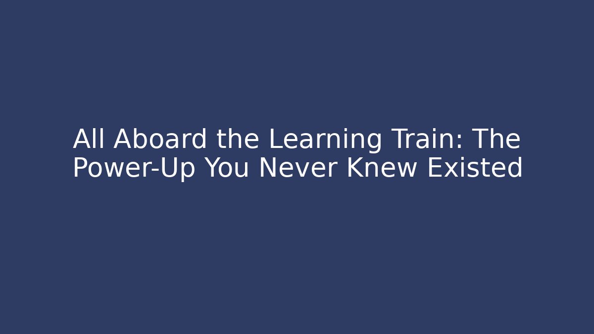 All Aboard the Learning Train: The Power-Up You Never Knew Existed