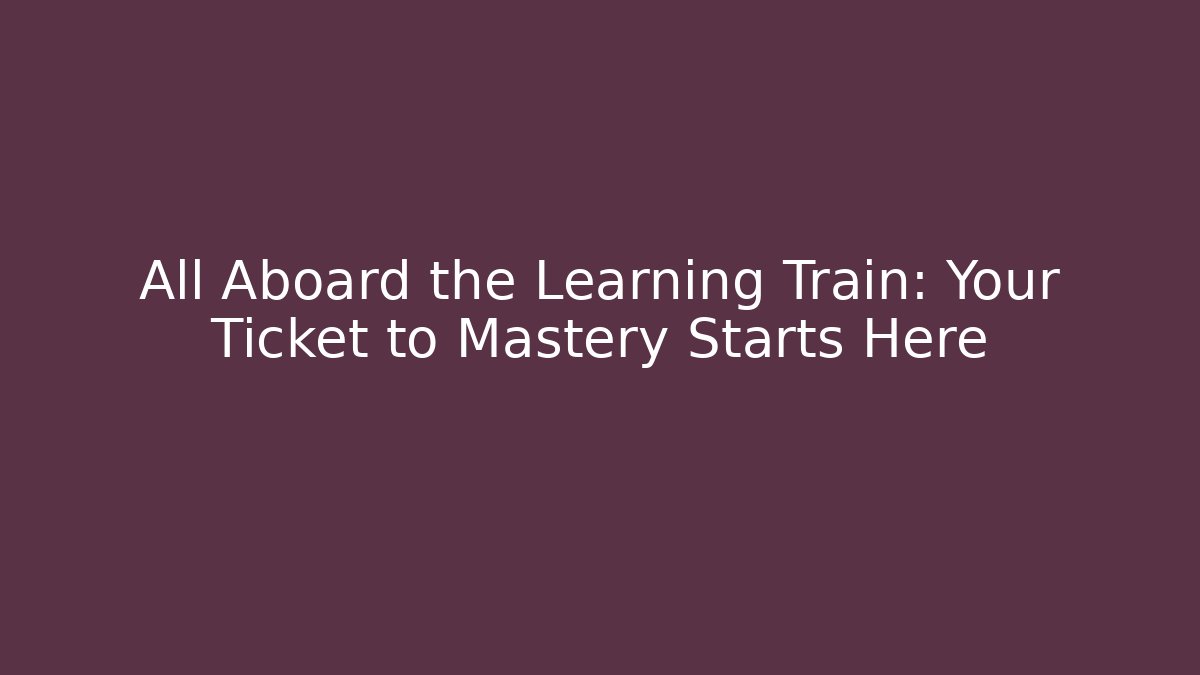 All Aboard the Learning Train: Your Ticket to Mastery Starts Here