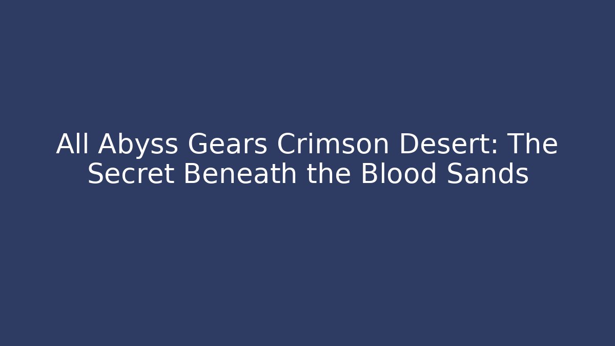 All Abyss Gears Crimson Desert: The Secret Beneath the Blood Sands