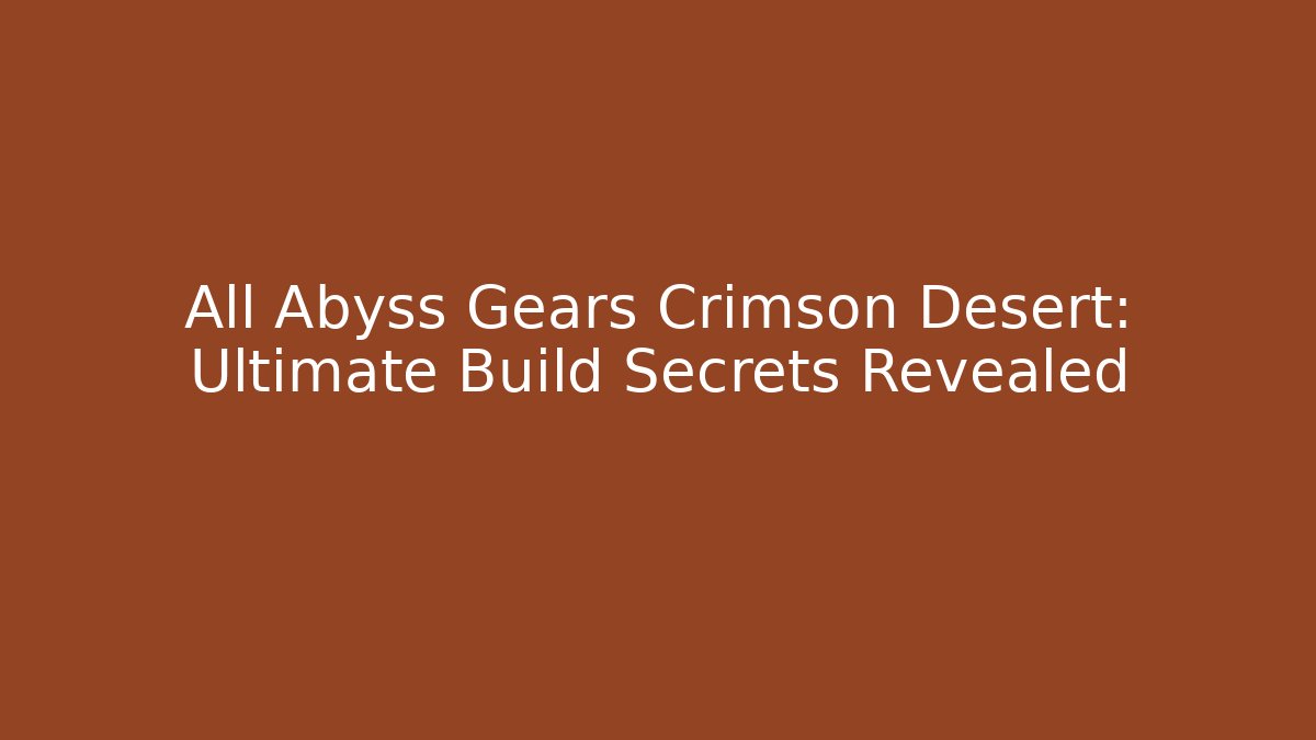 All Abyss Gears Crimson Desert: Ultimate Build Secrets Revealed