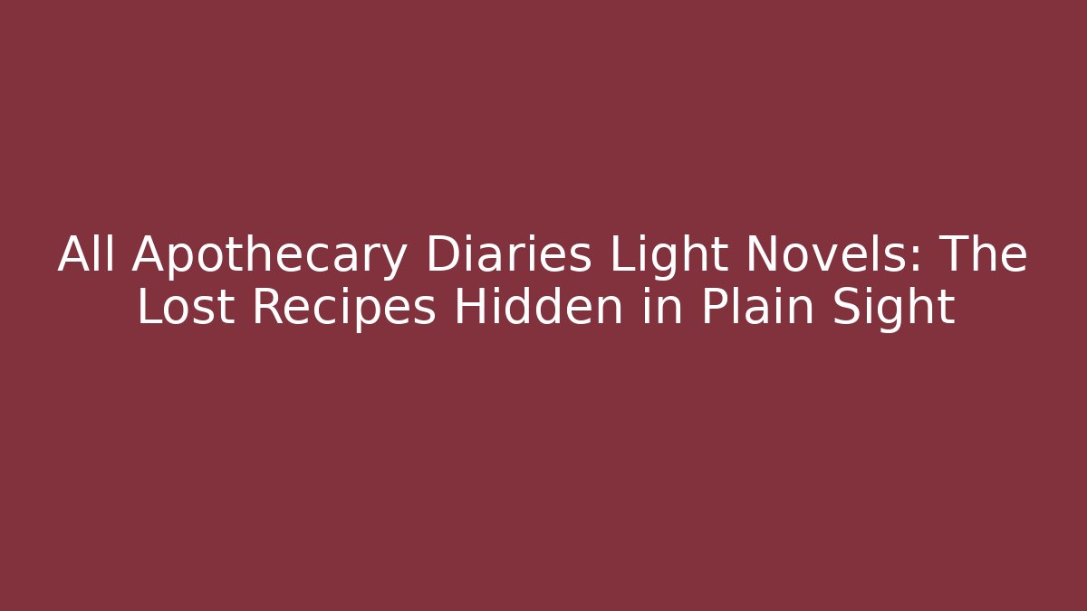 All Apothecary Diaries Light Novels: The Lost Recipes Hidden in Plain Sight