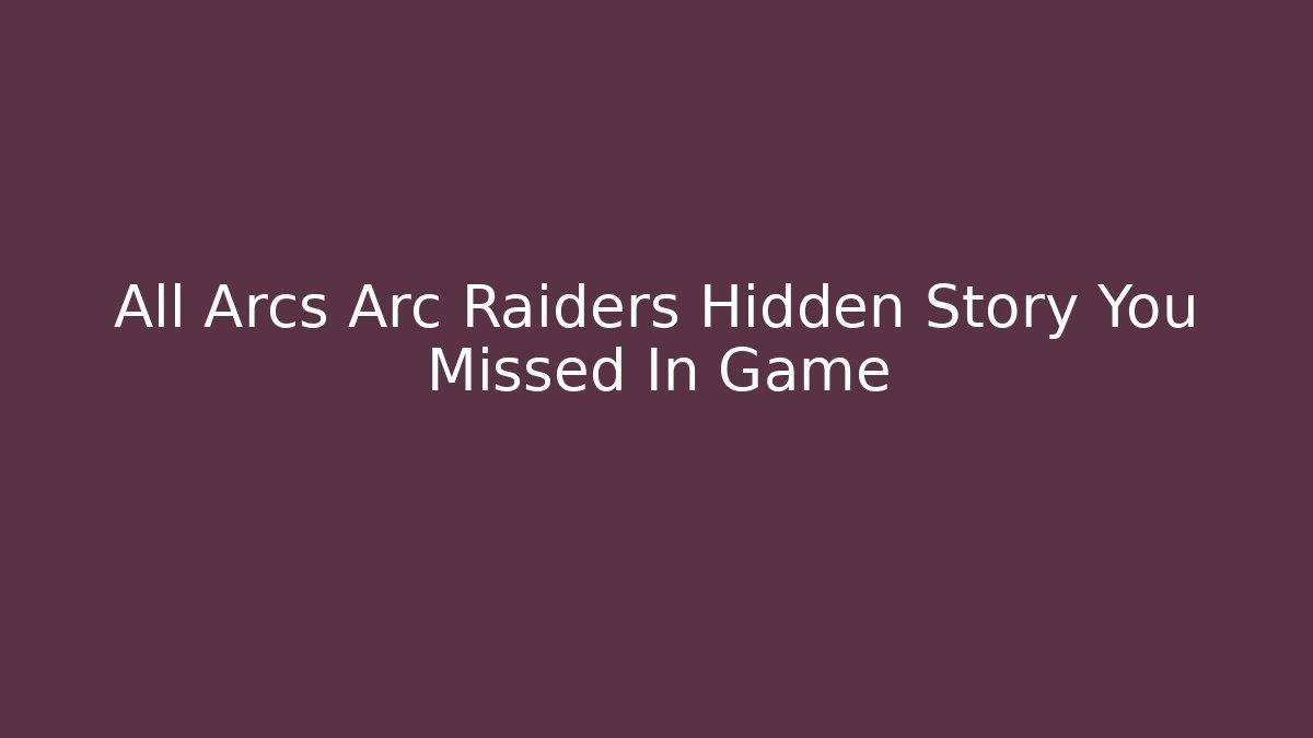All Arcs Arc Raiders Hidden Story You Missed In Game - Critter Realm