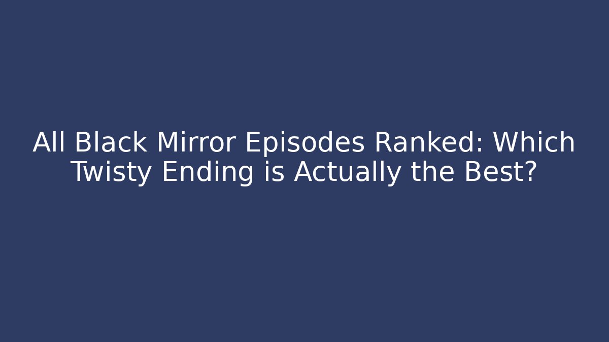 All Black Mirror Episodes Ranked: Which Twisty Ending is Actually the Best?