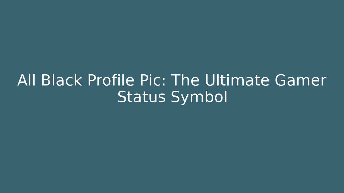 All Black Profile Pic: The Ultimate Gamer Status Symbol