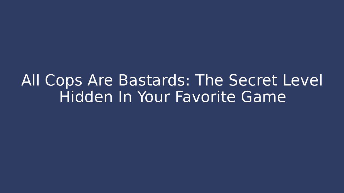 All Cops Are Bastards: The Secret Level Hidden In Your Favorite Game