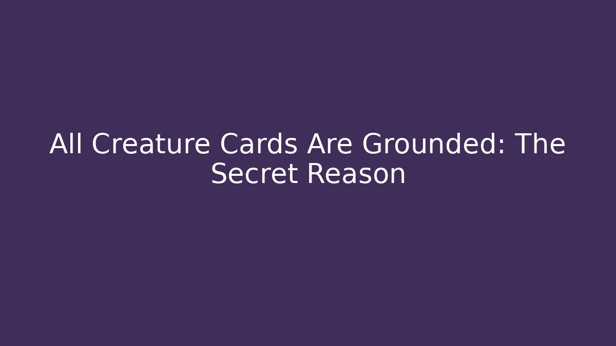 All Creature Cards Are Grounded: The Secret Reason