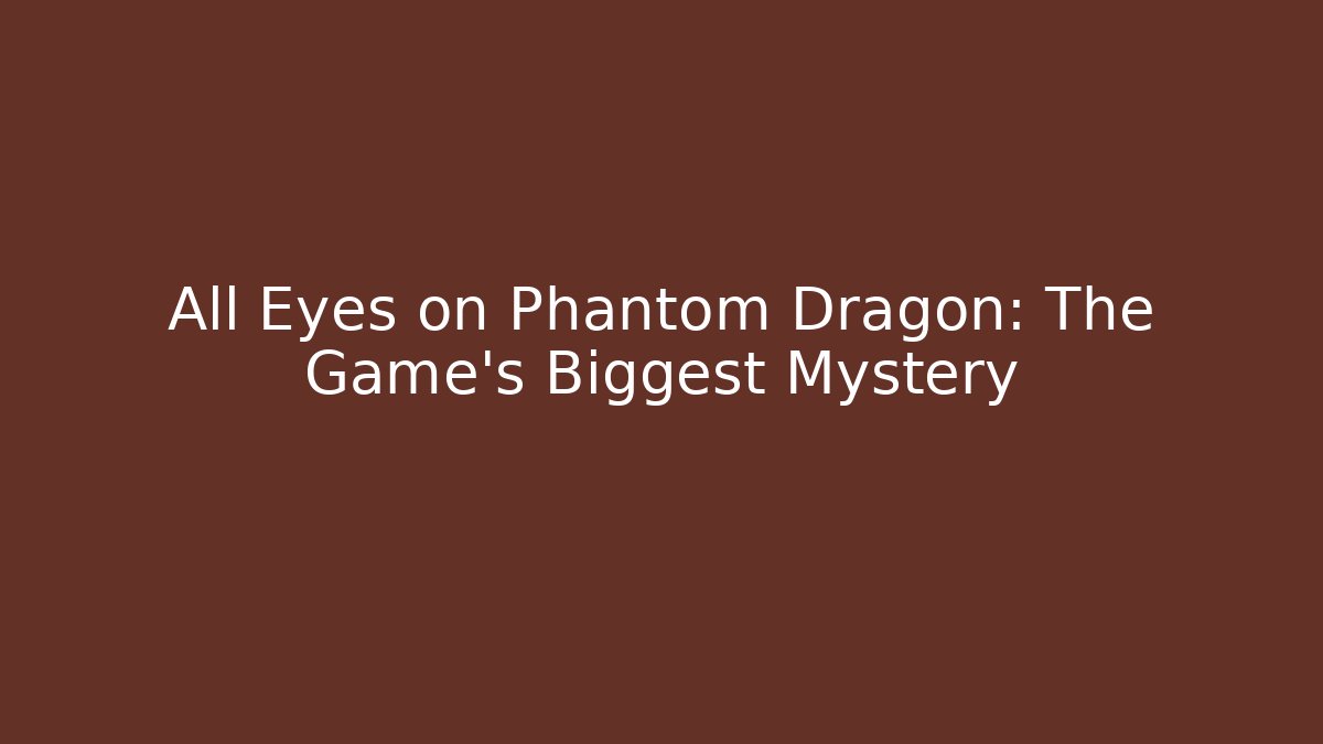 All Eyes on Phantom Dragon: The Game's Biggest Mystery
