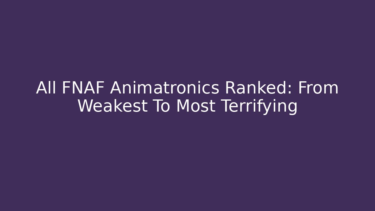 All FNAF Animatronics Ranked: From Weakest To Most Terrifying