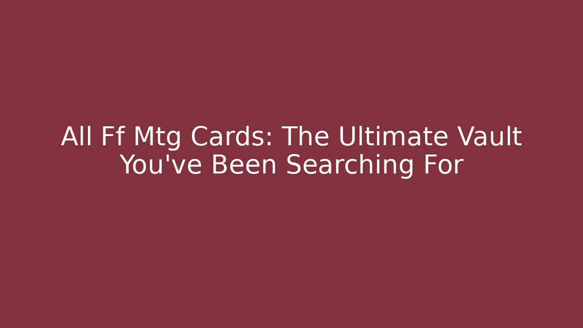 All Ff Mtg Cards: The Ultimate Vault You've Been Searching For
