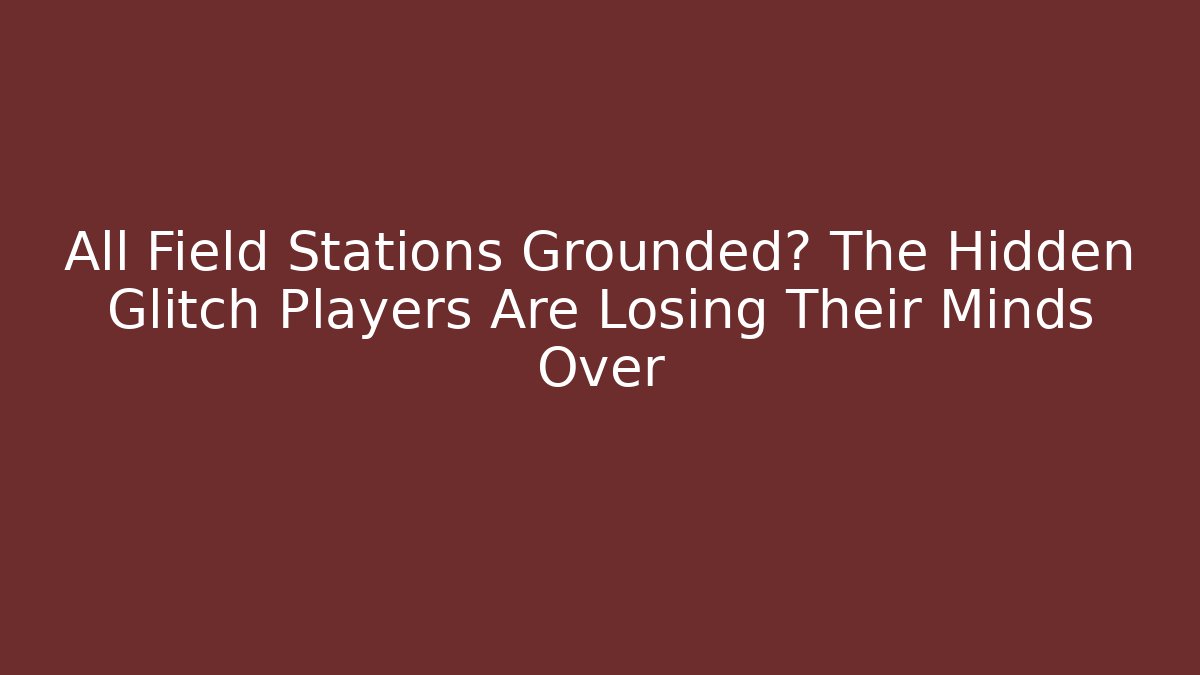 All Field Stations Grounded? The Hidden Glitch Players Are Losing Their Minds Over - Critter Realm