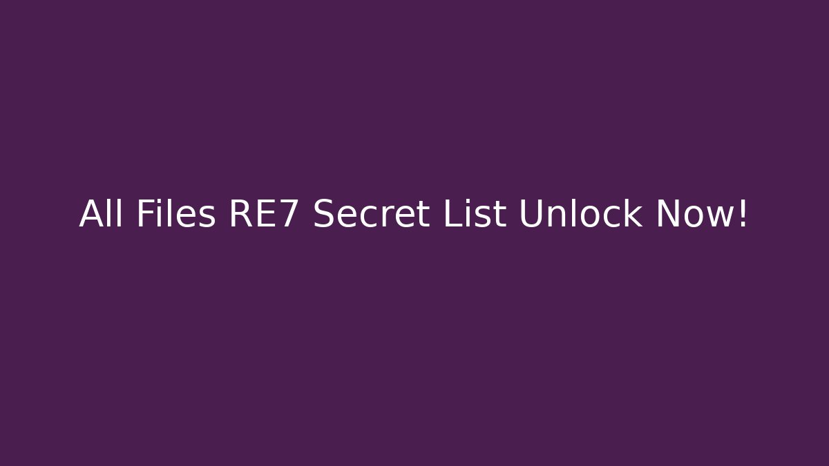 All Files RE7 Secret List Unlock Now!